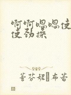 啊啊嗯嗯使劲插使劲操