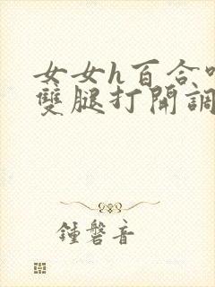 女女h百合呻吟双腿打开调教
