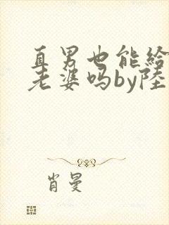 直男也能给人当老婆吗by陆酌言小说免费阅读