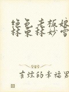绝色老板娘小说林东林妙雪免费阅读