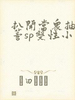 扒开当众抽打花蒂sp双性小说