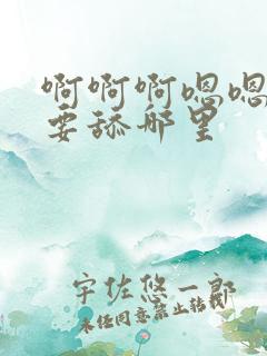 啊啊啊嗯嗯嗯不要舔哪里