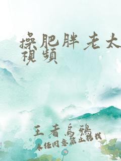 操肥胖老太太逼视频