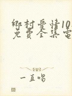 乡村爱情10部免费全集电视剧