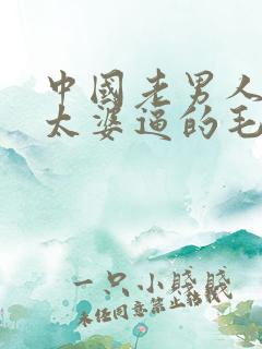中国老男人操老太婆逼的毛片视频