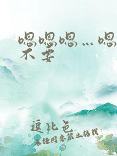 嗯嗯嗯…嗯嗯嗯不要