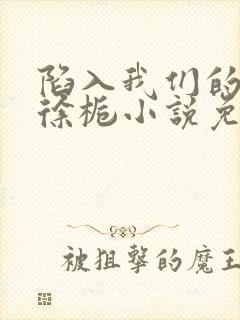 陷入我们的热恋徐栀小说免费阅读