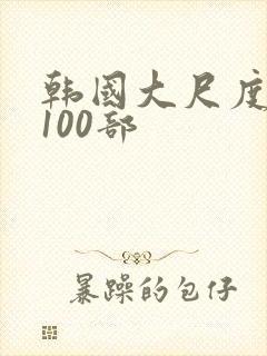 韩国大尺度三级100部