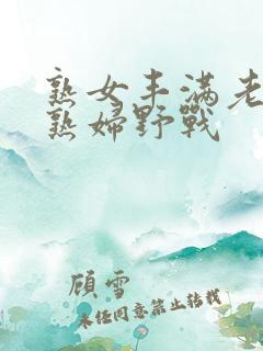 熟女丰满老熟女熟妇野战