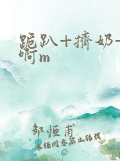 跪趴+挤奶+嗯啊m