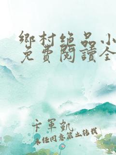 乡村绝品小神医免费阅读全文