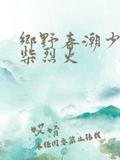 乡野春潮少妇干柴烈火