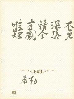 唯有情深不可负短剧全集免费观看高清
