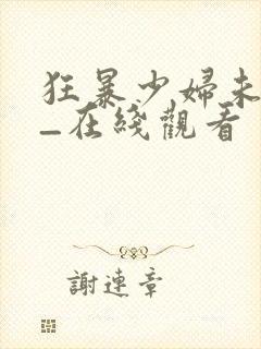 狂暴少妇未删减_在线观看