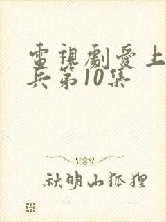 电视剧爱上特种兵第10集