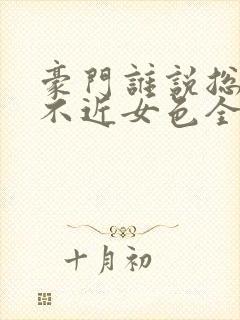 豪门谁说总裁他不近女色全文免费阅读