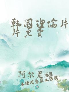 韩国理伦片理伦片免费