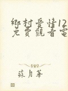 乡村爱情12部免费观看电视剧全集
