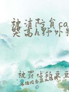 被消防员cao哭高h野外糙汉h