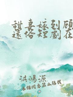甜妻嫁到顾少快还俗短剧在线观看