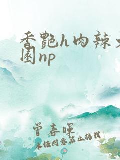 香艳h肉辣文校园np