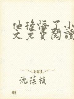他后悔了小说全文免费阅读