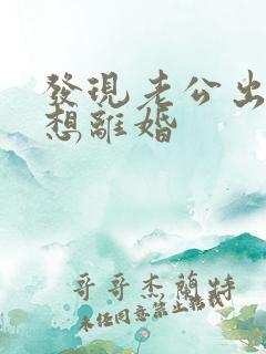 发现老公出轨了想离婚