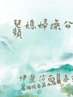 儿媳妇操公公视频