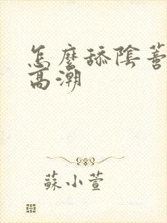 怎么舔阴蒂才能高潮