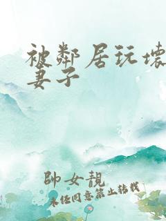 被邻居玩坏的我妻子