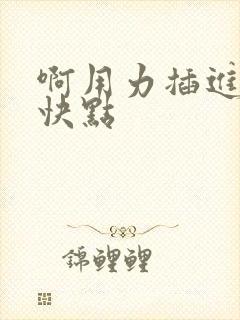 啊用力插进去嗯快点