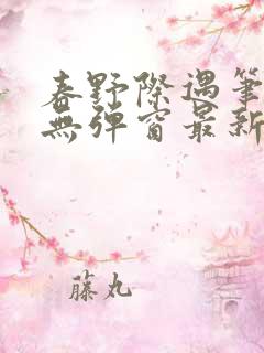 春野际遇笔趣阁无弹窗最新章节更新