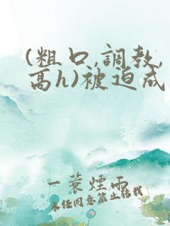 (粗口,调教,高h)被迫成瘾小说