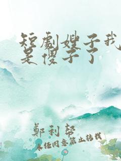 短剧嫂子我真不是傻子了