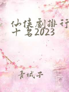 仙侠剧排行榜前十名2023