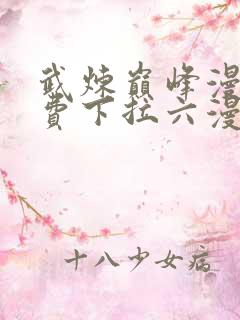 武炼巅峰漫画免费下拉六漫画免费
