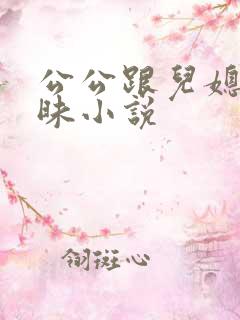 公公跟儿媳妇暧昧小说
