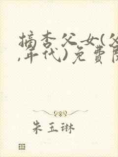 摘杏父女(父女,年代)免费阅读荔芳文