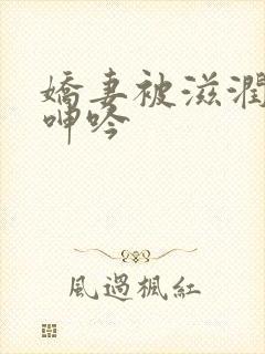 娇妻被滋润疯狂呻吟