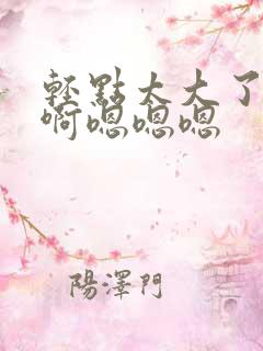 轻点太大了吧,啊嗯嗯嗯