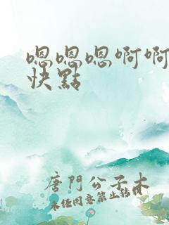 嗯嗯嗯啊啊啊再快点
