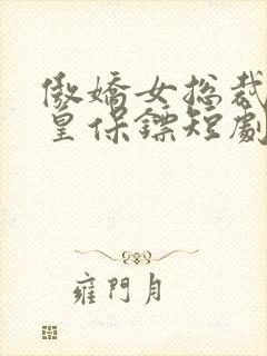 傲娇女总裁的医皇保镖短剧