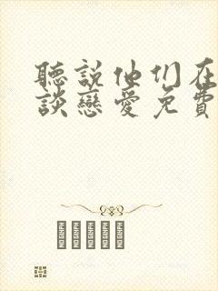听说他们在偷偷谈恋爱免费阅读