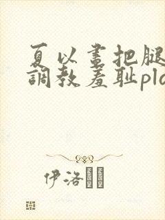 夏以昼把腿张开调教羞耻play