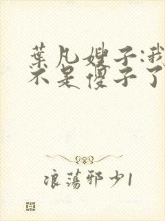 叶凡嫂子:我真不是傻子了