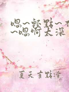 嗯~轻点~不要~嗯啊太深了~有人
