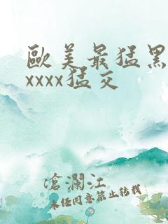 欧美最猛黑人xxxxx猛交
