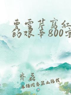 曹雪芹写红楼梦的艰辛800字