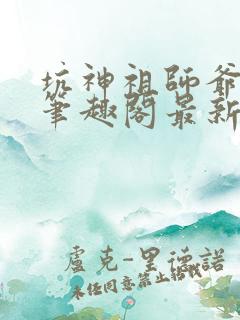 坑神祖师爷小说笔趣阁最新章节列表