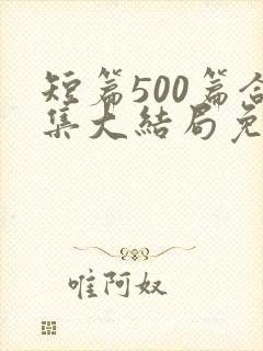 短篇500篇合集大结局免费阅读